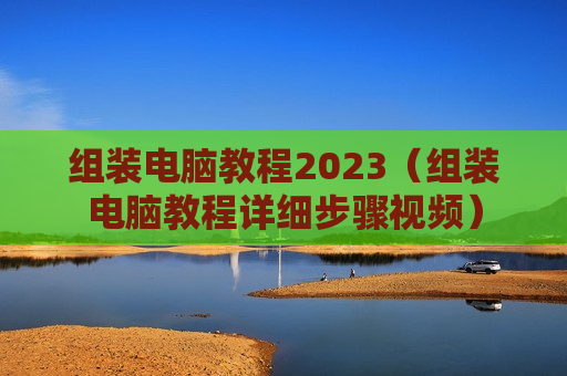组装电脑教程2023（组装电脑教程详细步骤视频）