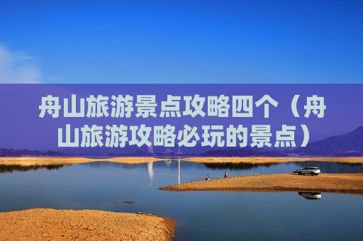 舟山旅游景点攻略四个（舟山旅游攻略必玩的景点）