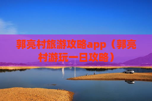郭亮村旅游攻略app（郭亮村游玩一日攻略）