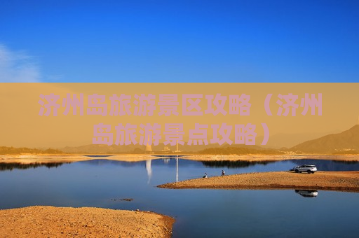 济州岛旅游景区攻略（济州岛旅游景点攻略）