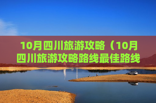 10月四川旅游攻略（10月四川旅游攻略路线最佳路线）