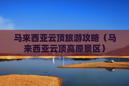 马来西亚云顶旅游攻略（马来西亚云顶高原景区）