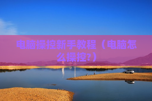 电脑操控新手教程（电脑怎么操控?）