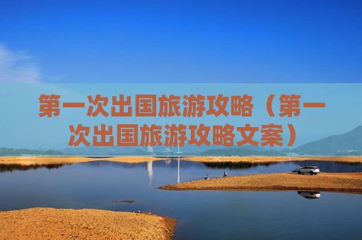 第一次出国旅游攻略（第一次出国旅游攻略文案）