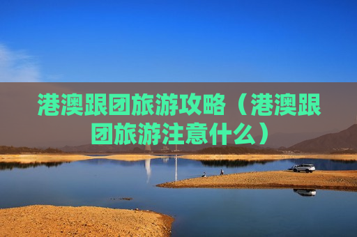 港澳跟团旅游攻略（港澳跟团旅游注意什么）