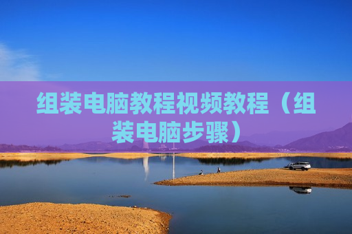 组装电脑教程视频教程（组装电脑步骤）