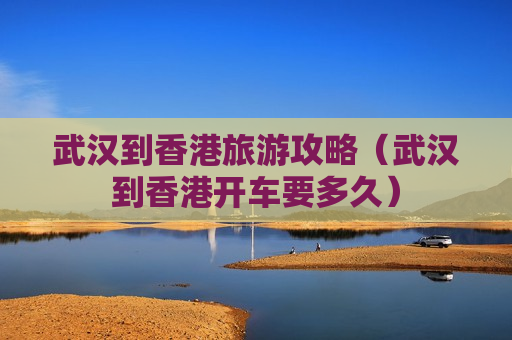 武汉到香港旅游攻略（武汉到香港开车要多久）