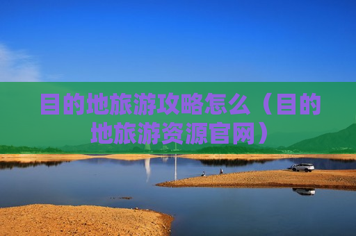 目的地旅游攻略怎么（目的地旅游资源官网）