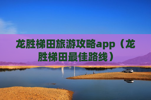 龙胜梯田旅游攻略app（龙胜梯田最佳路线）