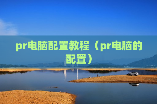 pr电脑配置教程（pr电脑的配置）