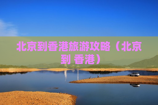 北京到香港旅游攻略（北京 到 香港）