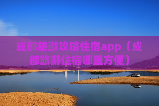 成都旅游攻略住宿app（成都旅游住宿哪里方便）