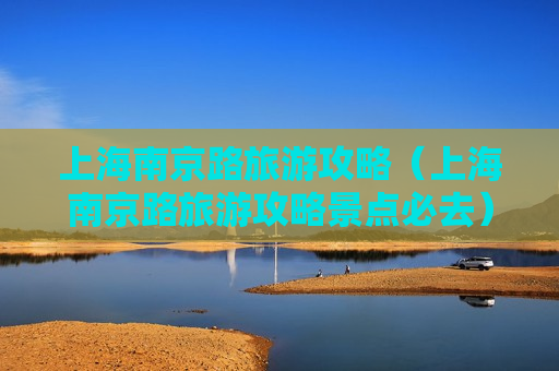 上海南京路旅游攻略（上海南京路旅游攻略景点必去）