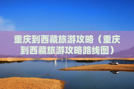重庆到西藏旅游攻略（重庆到西藏旅游攻略路线图）