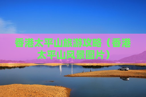 香港太平山旅游攻略（香港太平山风景图片）