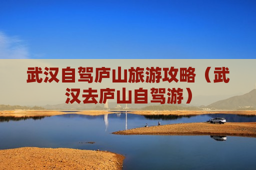 武汉自驾庐山旅游攻略（武汉去庐山自驾游）
