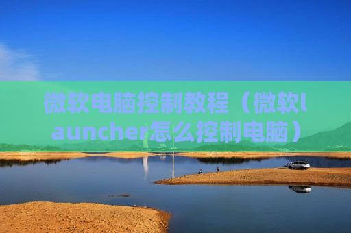 微软电脑控制教程（微软launcher怎么控制电脑）