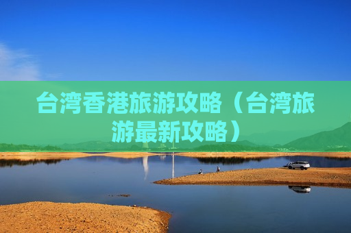 台湾香港旅游攻略（台湾旅游最新攻略）