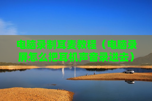 电脑录制耳麦教程（电脑录屏怎么把耳机声音录进去）