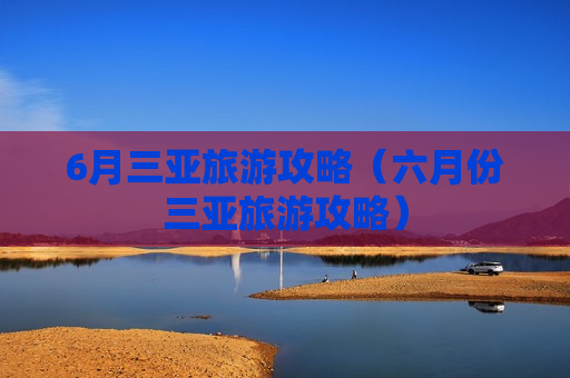 6月三亚旅游攻略（六月份三亚旅游攻略）