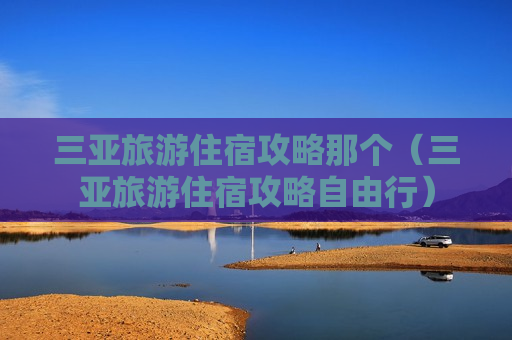 三亚旅游住宿攻略那个（三亚旅游住宿攻略自由行）