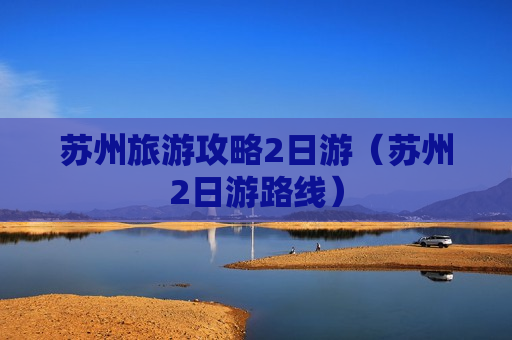 苏州旅游攻略2日游（苏州2日游路线）