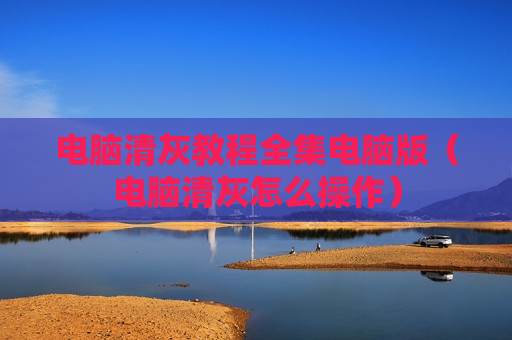 电脑清灰教程全集电脑版（电脑清灰怎么操作）