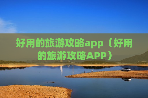 好用的旅游攻略app（好用的旅游攻略APP）