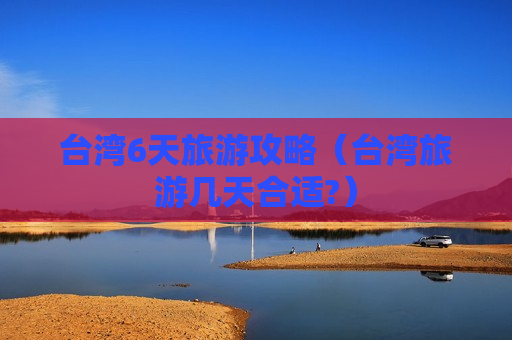 台湾6天旅游攻略（台湾旅游几天合适?）