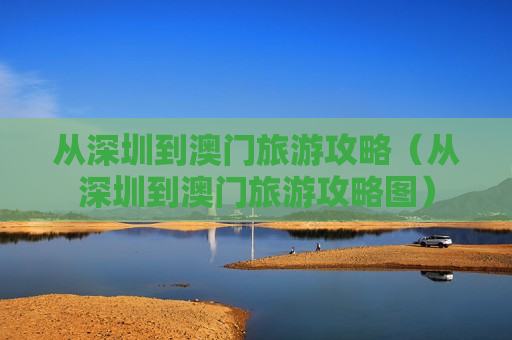 从深圳到澳门旅游攻略（从深圳到澳门旅游攻略图）