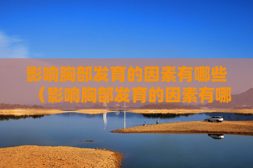 影响胸部发育的因素有哪些（影响胸部发育的因素有哪些图片）