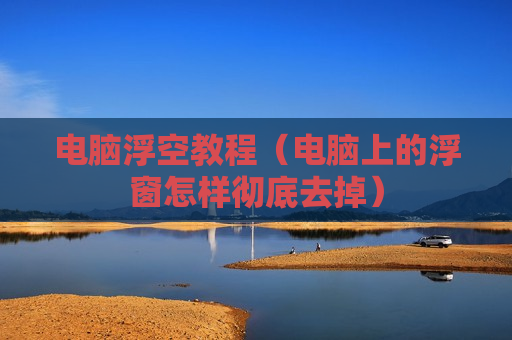 电脑浮空教程（电脑上的浮窗怎样彻底去掉）