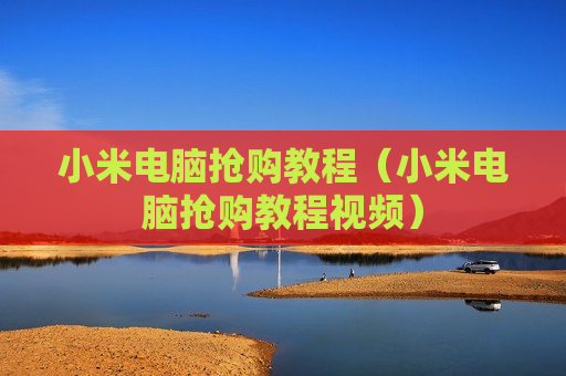 小米电脑抢购教程（小米电脑抢购教程视频）