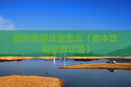 阆中旅游攻略怎么（阆中攻略旅游攻略）