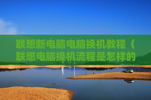 联想新电脑电脑换机教程（联想电脑换机流程是怎样的）