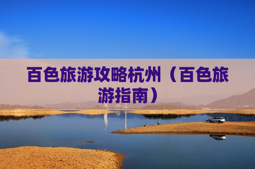 百色旅游攻略杭州（百色旅游指南）