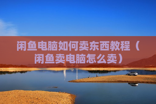 闲鱼电脑如何卖东西教程（闲鱼卖电脑怎么卖）