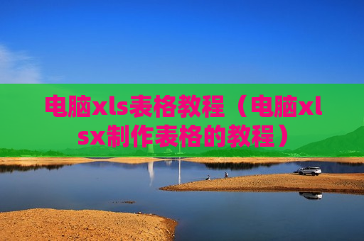 电脑xls表格教程（电脑xlsx制作表格的教程）