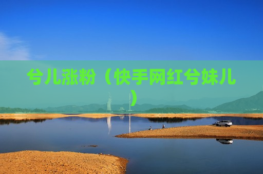兮儿涨粉（快手网红兮妹儿）