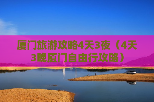 厦门旅游攻略4天3夜（4天3晚厦门自由行攻略）