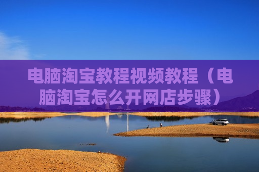 电脑淘宝教程视频教程（电脑淘宝怎么开网店步骤）