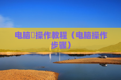 电脑啰操作教程（电脑操作步骤）