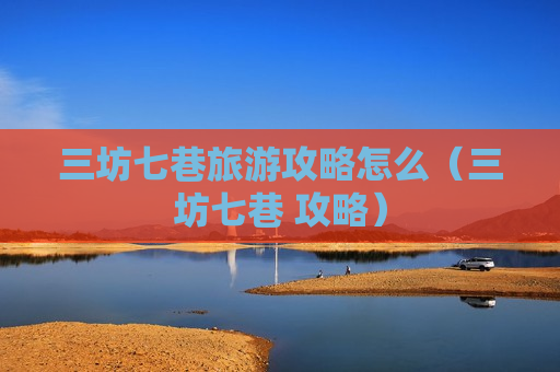 三坊七巷旅游攻略怎么（三坊七巷 攻略）