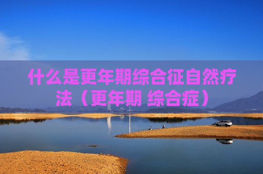 什么是更年期综合征自然疗法（更年期 综合症）