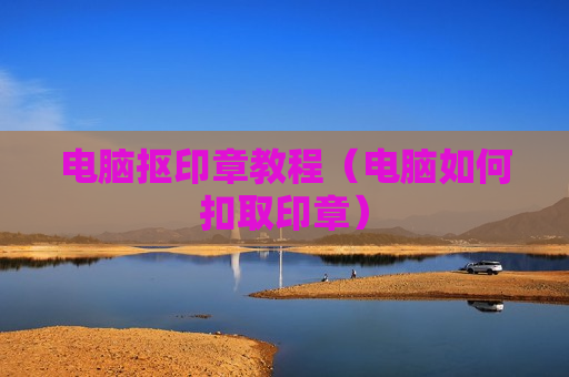 电脑抠印章教程（电脑如何扣取印章）