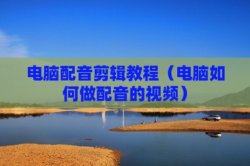 电脑配音剪辑教程（电脑如何做配音的视频）