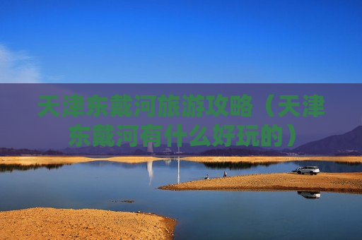 天津东戴河旅游攻略（天津东戴河有什么好玩的）