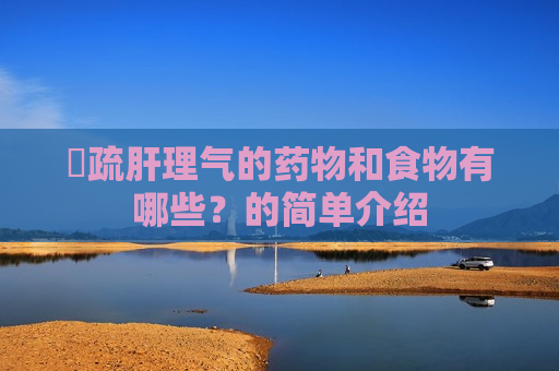 ​疏肝理气的药物和食物有哪些？的简单介绍