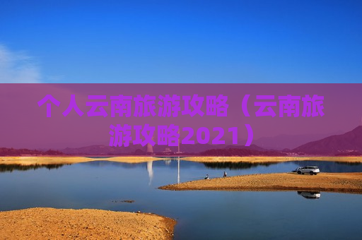 个人云南旅游攻略（云南旅游攻略2021）