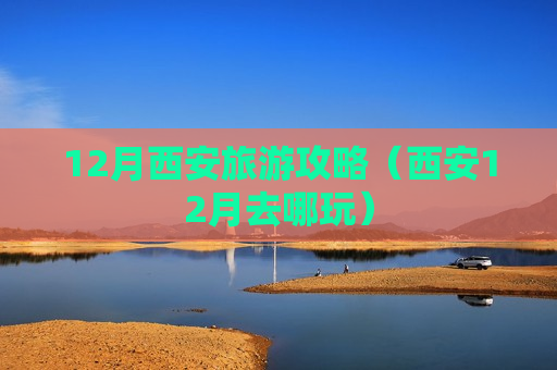 12月西安旅游攻略（西安12月去哪玩）